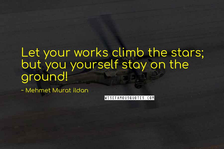 Mehmet Murat Ildan Quotes: Let your works climb the stars; but you yourself stay on the ground!