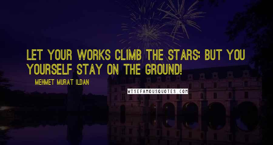 Mehmet Murat Ildan Quotes: Let your works climb the stars; but you yourself stay on the ground!