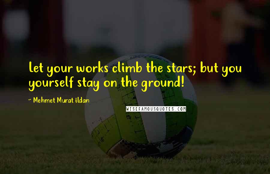 Mehmet Murat Ildan Quotes: Let your works climb the stars; but you yourself stay on the ground!