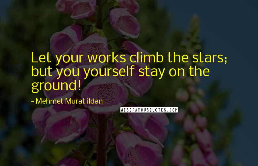 Mehmet Murat Ildan Quotes: Let your works climb the stars; but you yourself stay on the ground!