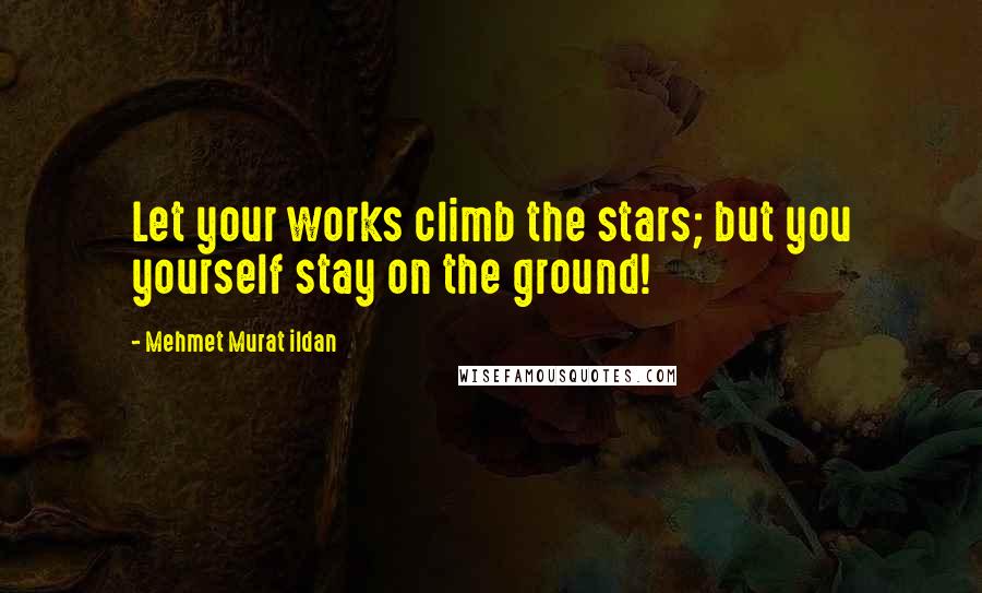 Mehmet Murat Ildan Quotes: Let your works climb the stars; but you yourself stay on the ground!