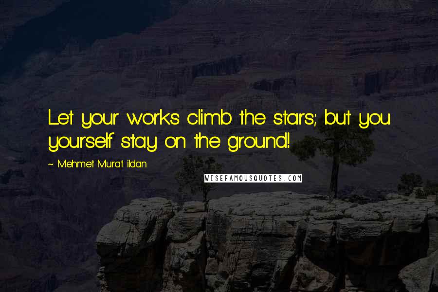 Mehmet Murat Ildan Quotes: Let your works climb the stars; but you yourself stay on the ground!