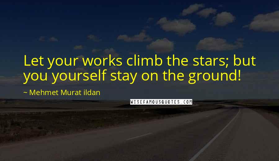 Mehmet Murat Ildan Quotes: Let your works climb the stars; but you yourself stay on the ground!