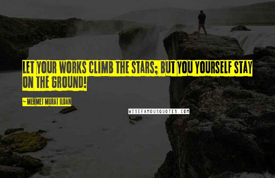 Mehmet Murat Ildan Quotes: Let your works climb the stars; but you yourself stay on the ground!