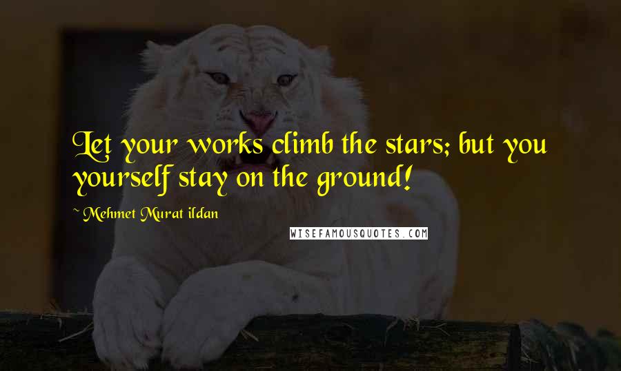 Mehmet Murat Ildan Quotes: Let your works climb the stars; but you yourself stay on the ground!