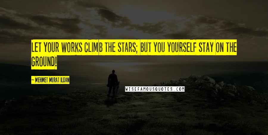 Mehmet Murat Ildan Quotes: Let your works climb the stars; but you yourself stay on the ground!