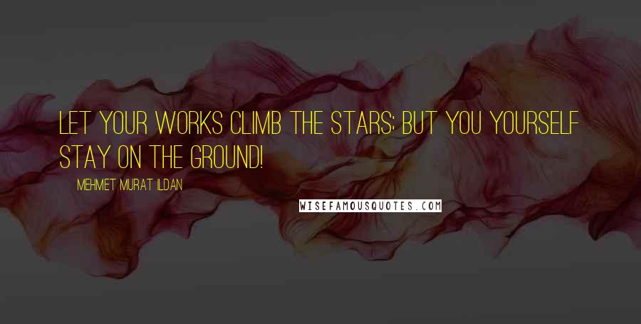 Mehmet Murat Ildan Quotes: Let your works climb the stars; but you yourself stay on the ground!