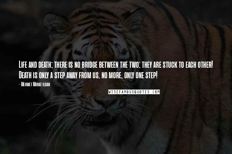 Mehmet Murat Ildan Quotes: Life and death; there is no bridge between the two; they are stuck to each other! Death is only a step away from us, no more, only one step!