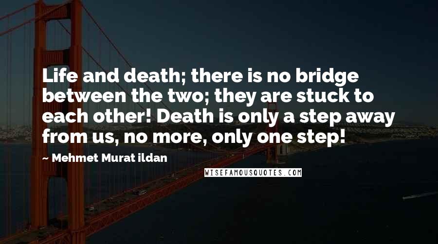 Mehmet Murat Ildan Quotes: Life and death; there is no bridge between the two; they are stuck to each other! Death is only a step away from us, no more, only one step!