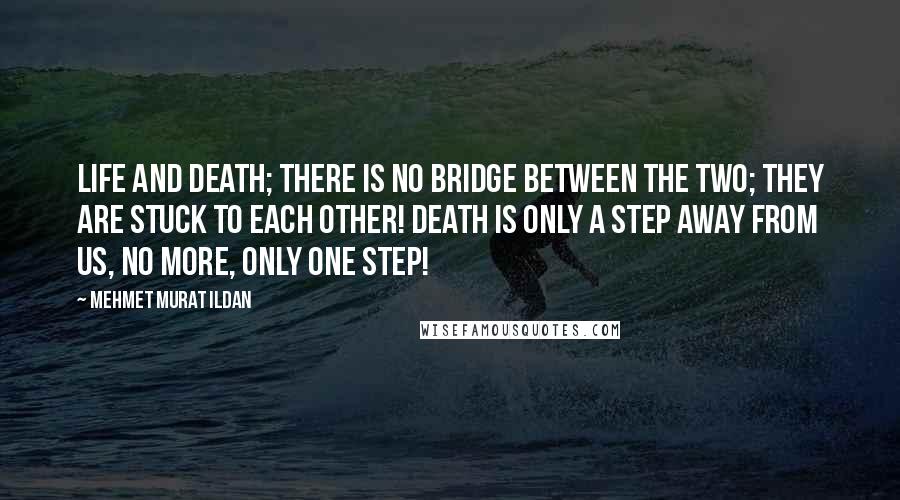 Mehmet Murat Ildan Quotes: Life and death; there is no bridge between the two; they are stuck to each other! Death is only a step away from us, no more, only one step!