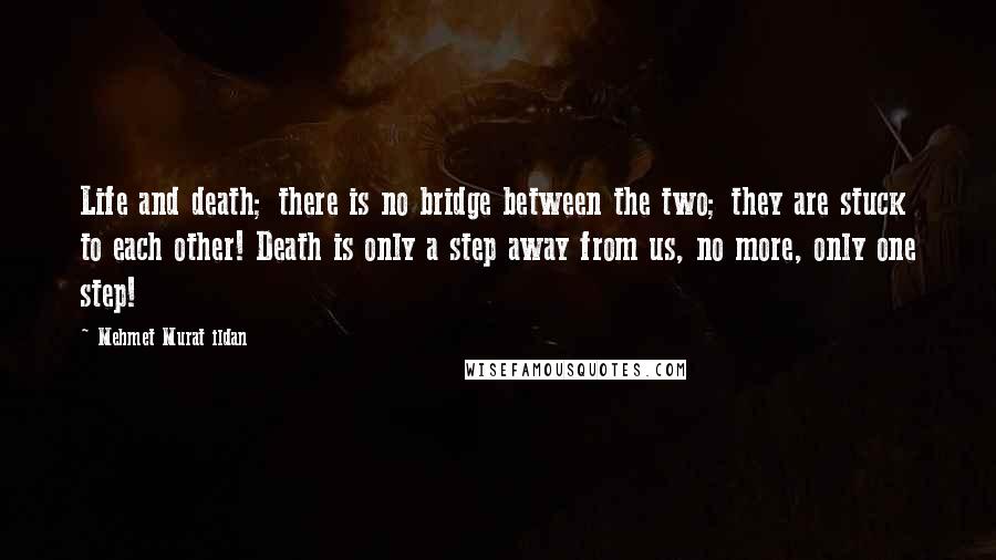 Mehmet Murat Ildan Quotes: Life and death; there is no bridge between the two; they are stuck to each other! Death is only a step away from us, no more, only one step!