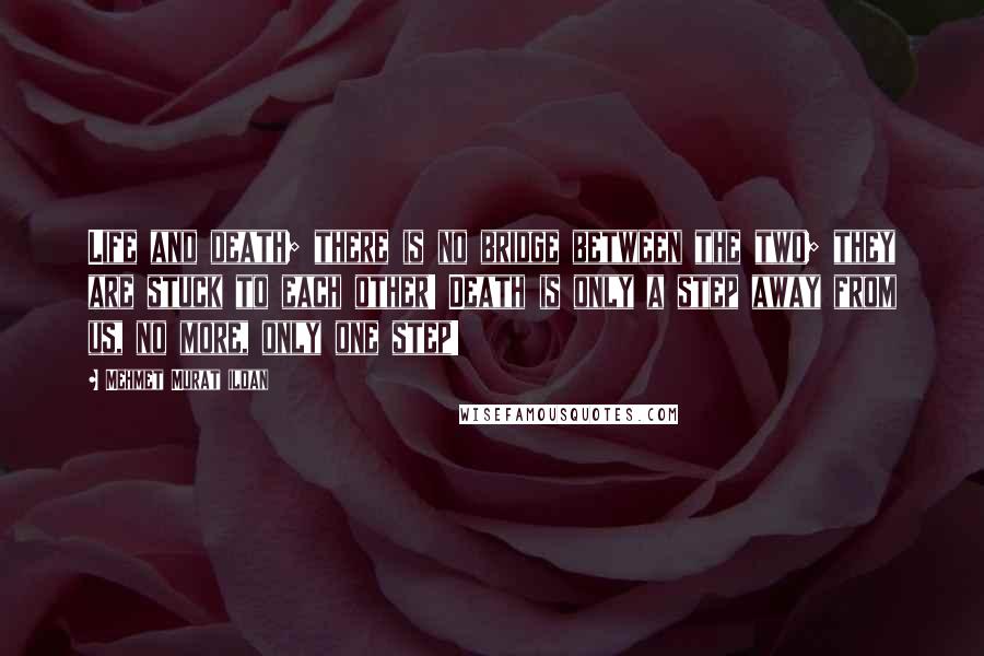 Mehmet Murat Ildan Quotes: Life and death; there is no bridge between the two; they are stuck to each other! Death is only a step away from us, no more, only one step!