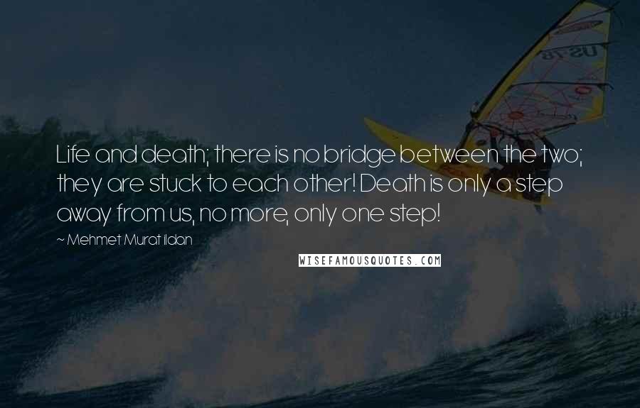 Mehmet Murat Ildan Quotes: Life and death; there is no bridge between the two; they are stuck to each other! Death is only a step away from us, no more, only one step!