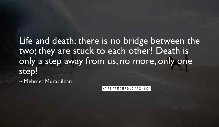 Mehmet Murat Ildan Quotes: Life and death; there is no bridge between the two; they are stuck to each other! Death is only a step away from us, no more, only one step!