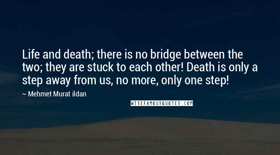 Mehmet Murat Ildan Quotes: Life and death; there is no bridge between the two; they are stuck to each other! Death is only a step away from us, no more, only one step!