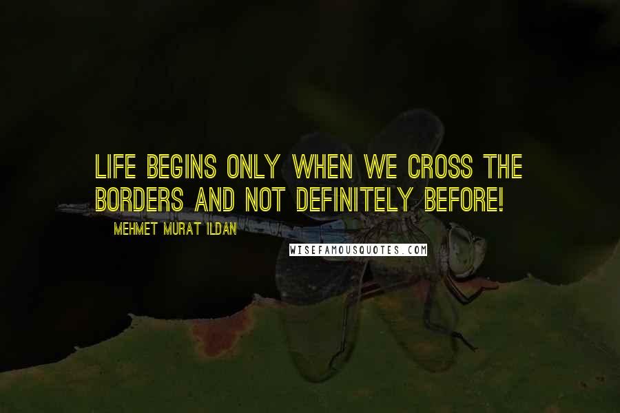 Mehmet Murat Ildan Quotes: Life begins only when we cross the borders and not definitely before!