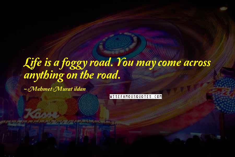 Mehmet Murat Ildan Quotes: Life is a foggy road. You may come across anything on the road.