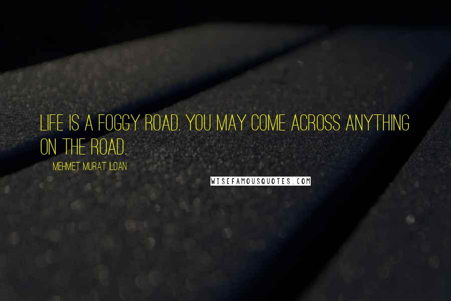 Mehmet Murat Ildan Quotes: Life is a foggy road. You may come across anything on the road.