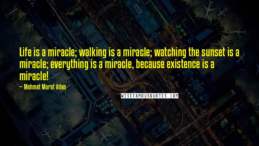 Mehmet Murat Ildan Quotes: Life is a miracle; walking is a miracle; watching the sunset is a miracle; everything is a miracle, because existence is a miracle!