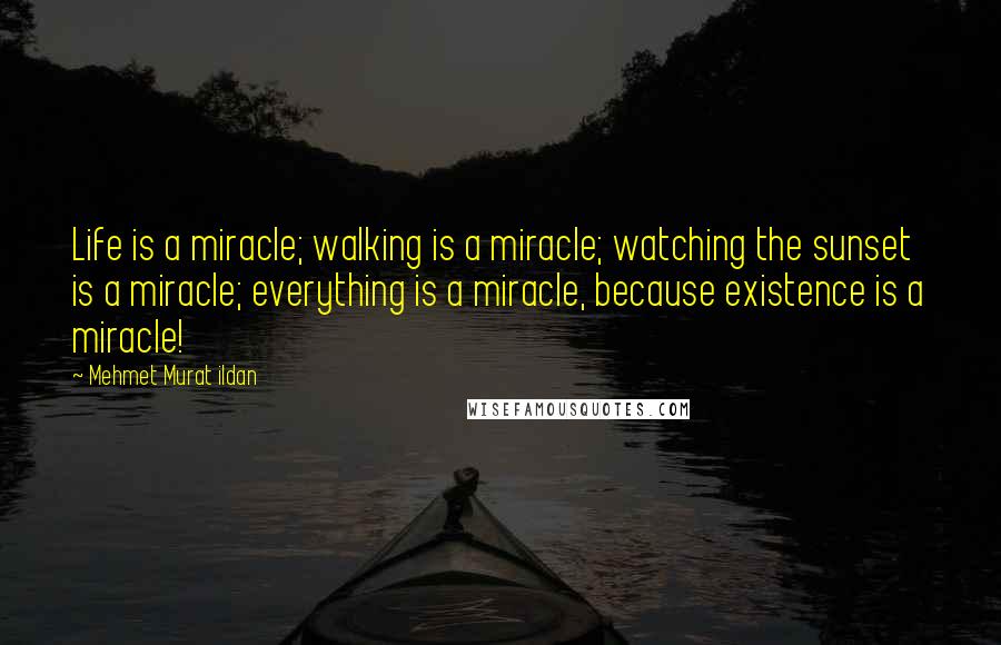 Mehmet Murat Ildan Quotes: Life is a miracle; walking is a miracle; watching the sunset is a miracle; everything is a miracle, because existence is a miracle!