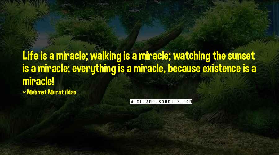 Mehmet Murat Ildan Quotes: Life is a miracle; walking is a miracle; watching the sunset is a miracle; everything is a miracle, because existence is a miracle!