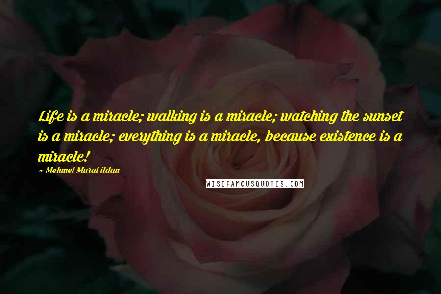 Mehmet Murat Ildan Quotes: Life is a miracle; walking is a miracle; watching the sunset is a miracle; everything is a miracle, because existence is a miracle!