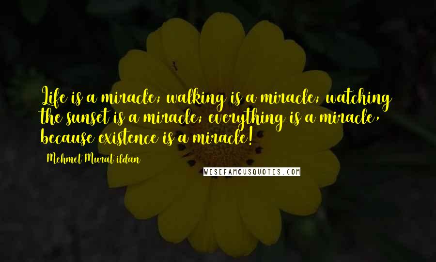 Mehmet Murat Ildan Quotes: Life is a miracle; walking is a miracle; watching the sunset is a miracle; everything is a miracle, because existence is a miracle!