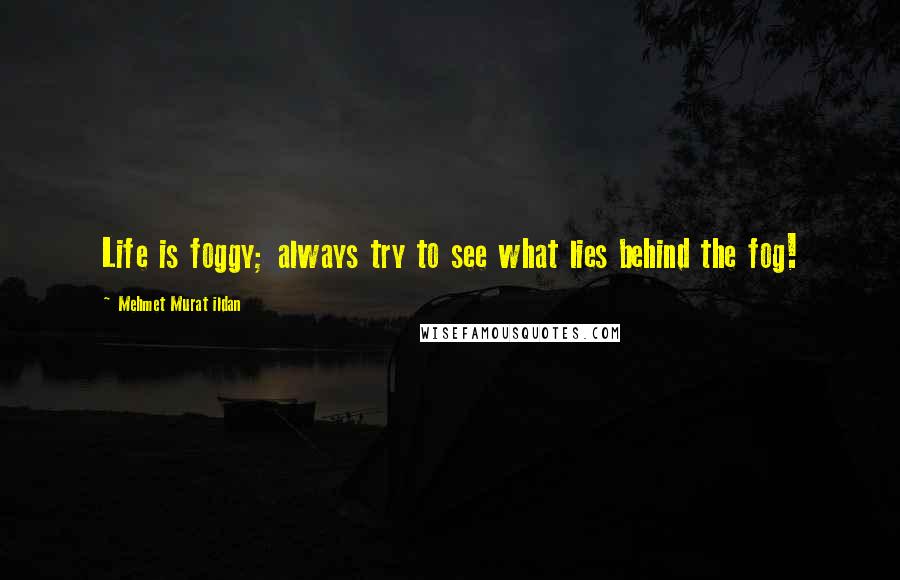 Mehmet Murat Ildan Quotes: Life is foggy; always try to see what lies behind the fog!