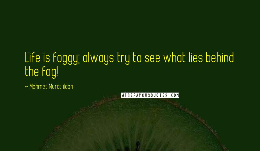 Mehmet Murat Ildan Quotes: Life is foggy; always try to see what lies behind the fog!