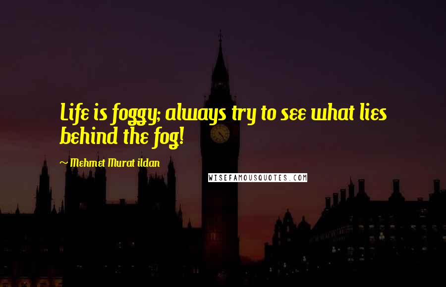 Mehmet Murat Ildan Quotes: Life is foggy; always try to see what lies behind the fog!