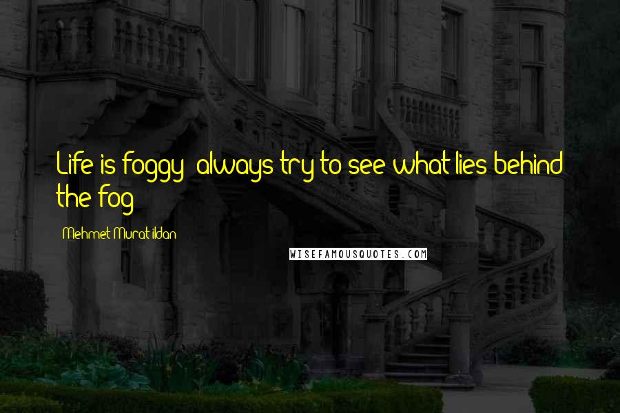 Mehmet Murat Ildan Quotes: Life is foggy; always try to see what lies behind the fog!