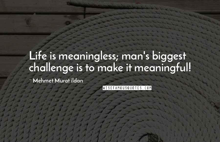 Mehmet Murat Ildan Quotes: Life is meaningless; man's biggest challenge is to make it meaningful!