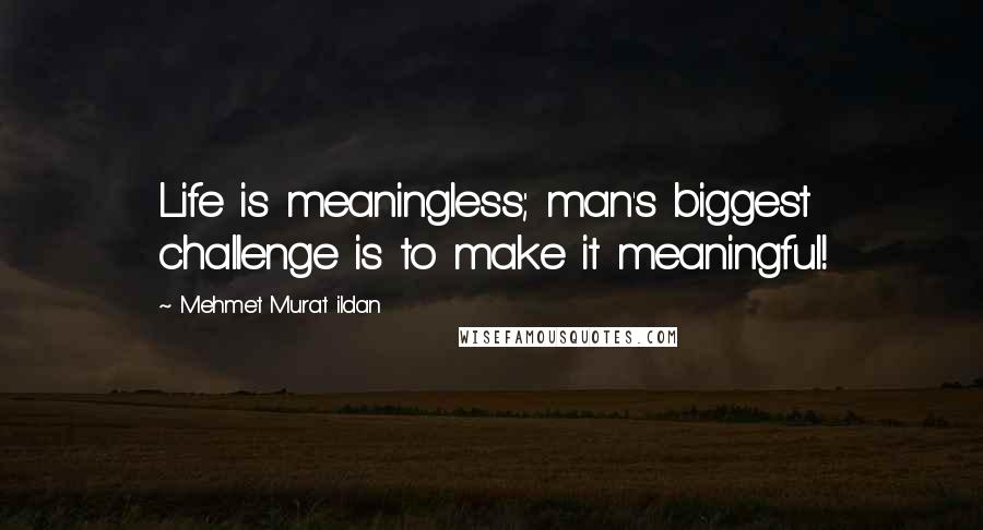 Mehmet Murat Ildan Quotes: Life is meaningless; man's biggest challenge is to make it meaningful!