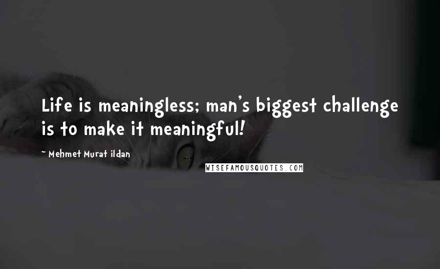 Mehmet Murat Ildan Quotes: Life is meaningless; man's biggest challenge is to make it meaningful!