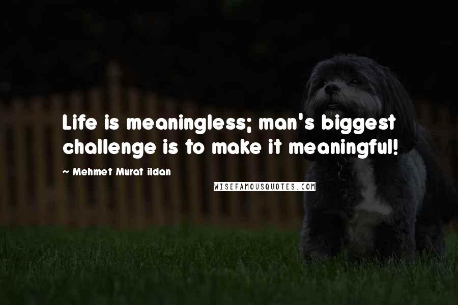 Mehmet Murat Ildan Quotes: Life is meaningless; man's biggest challenge is to make it meaningful!