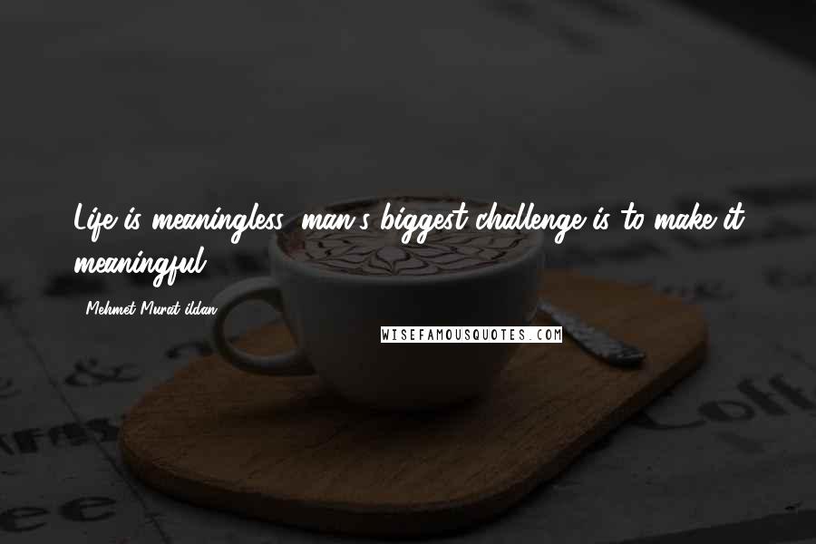 Mehmet Murat Ildan Quotes: Life is meaningless; man's biggest challenge is to make it meaningful!