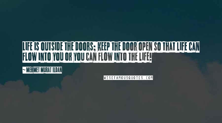 Mehmet Murat Ildan Quotes: Life is outside the doors; keep the door open so that life can flow into you or you can flow into the life!