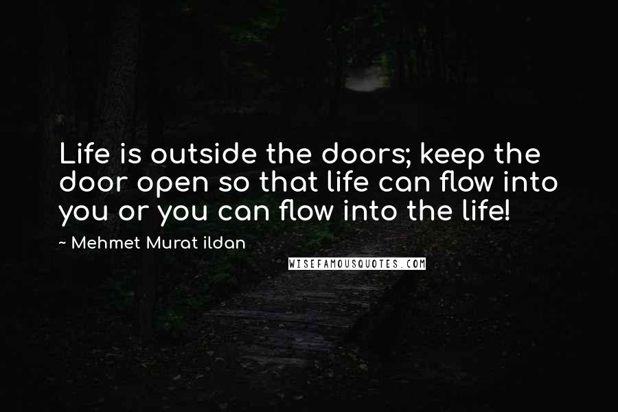 Mehmet Murat Ildan Quotes: Life is outside the doors; keep the door open so that life can flow into you or you can flow into the life!