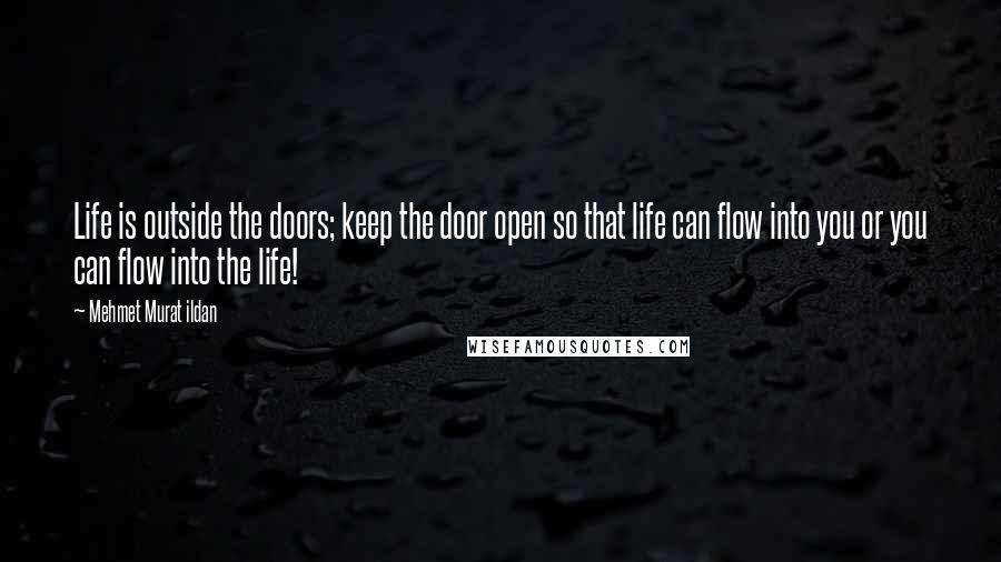 Mehmet Murat Ildan Quotes: Life is outside the doors; keep the door open so that life can flow into you or you can flow into the life!