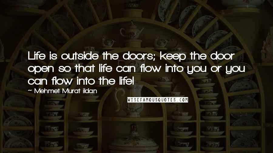 Mehmet Murat Ildan Quotes: Life is outside the doors; keep the door open so that life can flow into you or you can flow into the life!