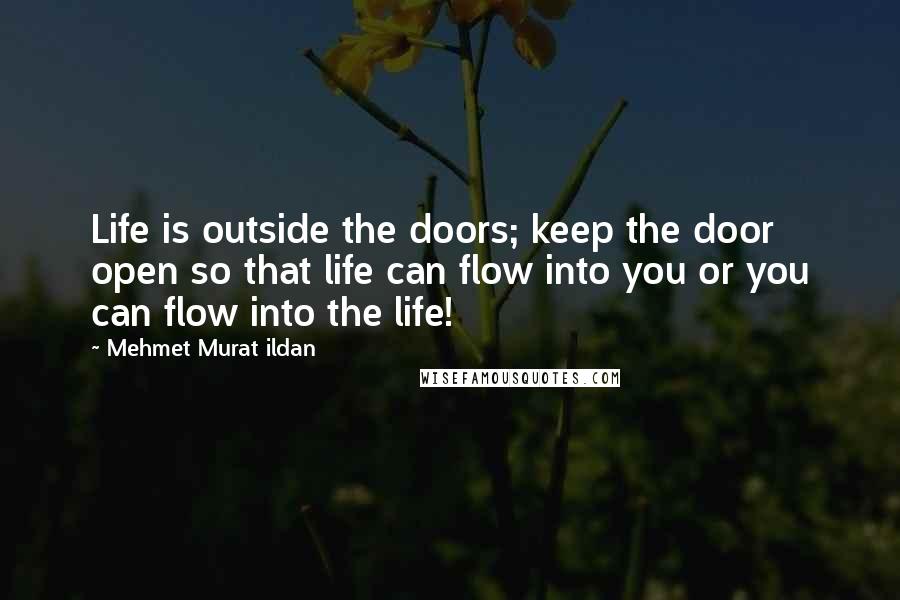 Mehmet Murat Ildan Quotes: Life is outside the doors; keep the door open so that life can flow into you or you can flow into the life!