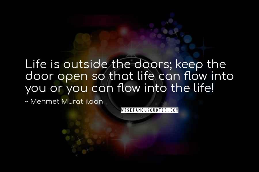 Mehmet Murat Ildan Quotes: Life is outside the doors; keep the door open so that life can flow into you or you can flow into the life!