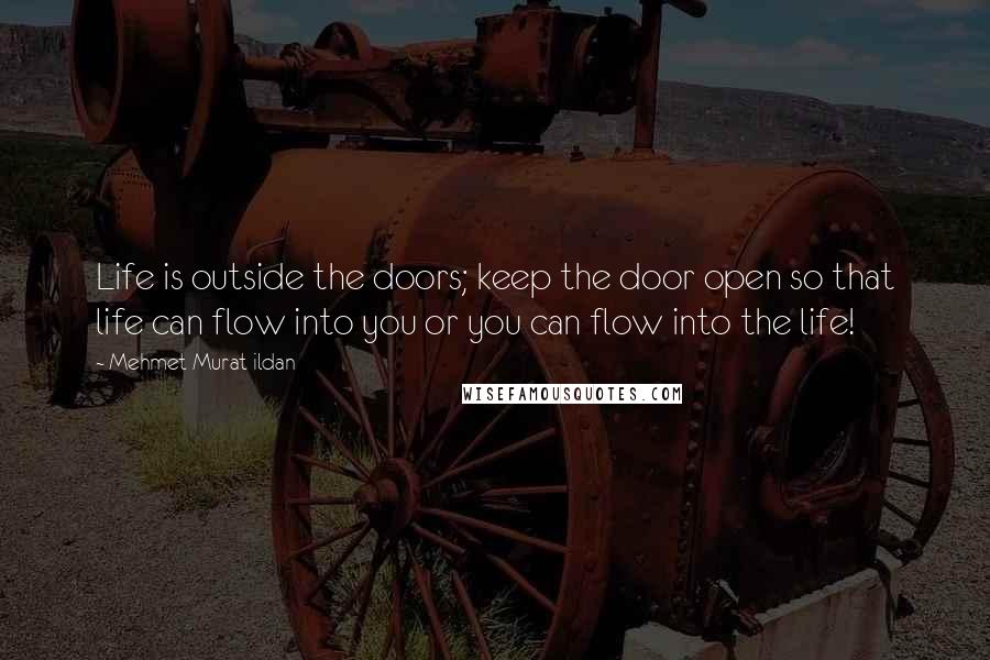 Mehmet Murat Ildan Quotes: Life is outside the doors; keep the door open so that life can flow into you or you can flow into the life!