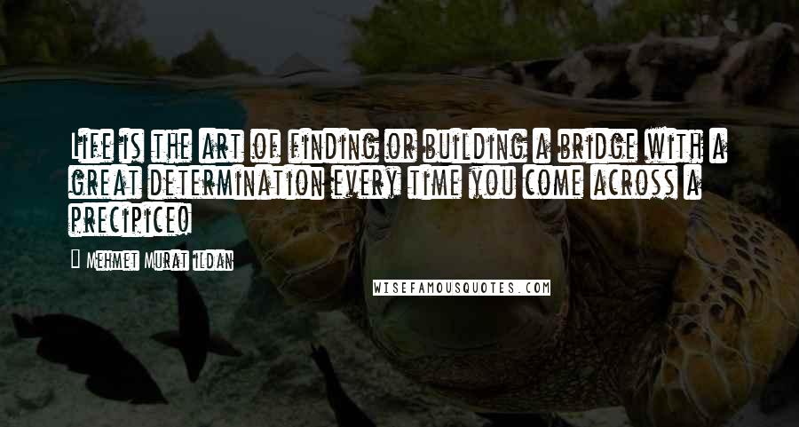 Mehmet Murat Ildan Quotes: Life is the art of finding or building a bridge with a great determination every time you come across a precipice!