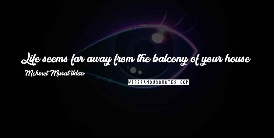 Mehmet Murat Ildan Quotes: Life seems far away from the balcony of your house; come down, come nearer to the life! Never let the life to be far away from you!