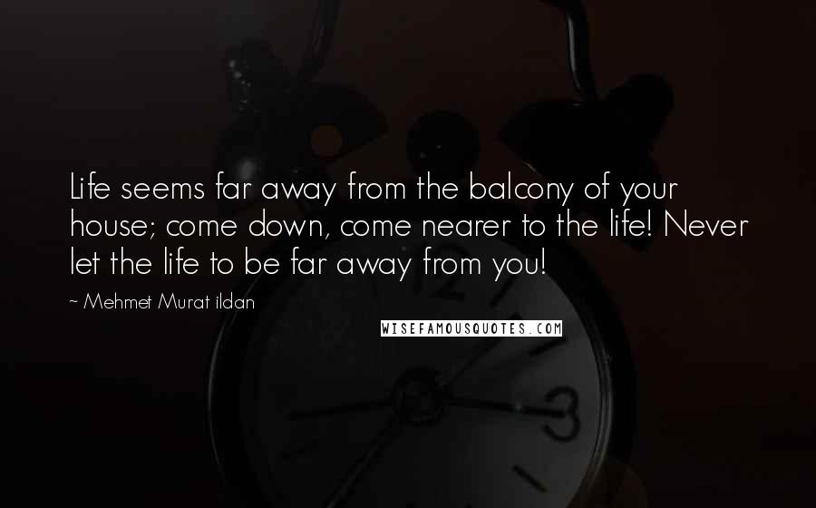 Mehmet Murat Ildan Quotes: Life seems far away from the balcony of your house; come down, come nearer to the life! Never let the life to be far away from you!