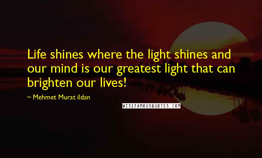 Mehmet Murat Ildan Quotes: Life shines where the light shines and our mind is our greatest light that can brighten our lives!