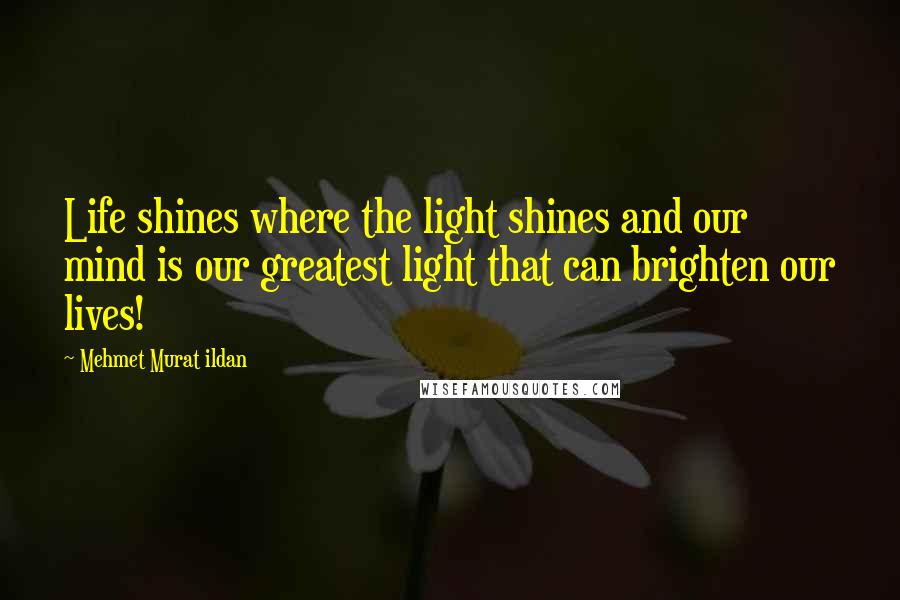 Mehmet Murat Ildan Quotes: Life shines where the light shines and our mind is our greatest light that can brighten our lives!