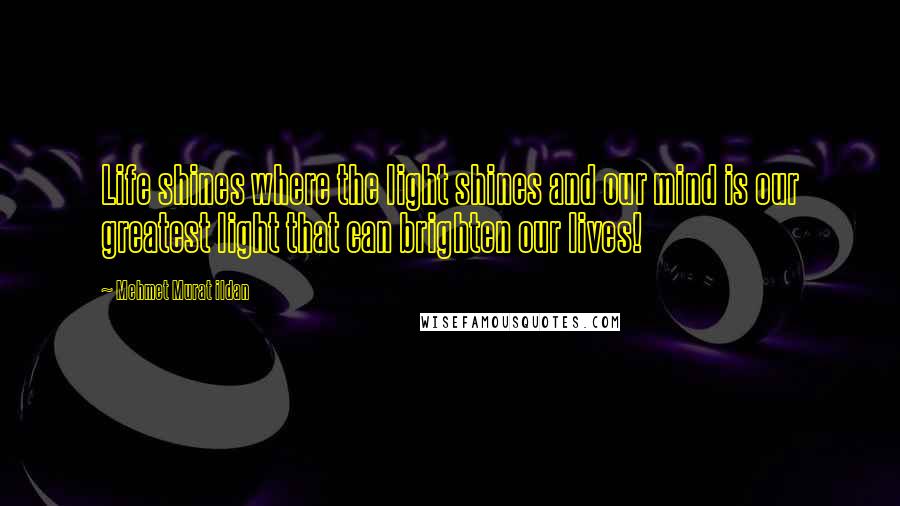 Mehmet Murat Ildan Quotes: Life shines where the light shines and our mind is our greatest light that can brighten our lives!