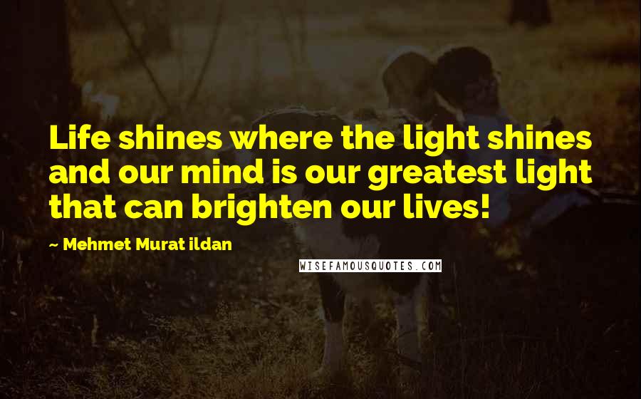 Mehmet Murat Ildan Quotes: Life shines where the light shines and our mind is our greatest light that can brighten our lives!